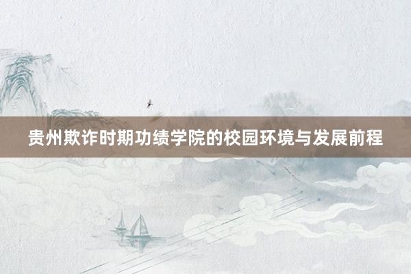 贵州欺诈时期功绩学院的校园环境与发展前程