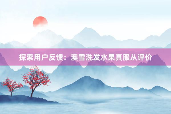探索用户反馈：澳雪洗发水果真服从评价