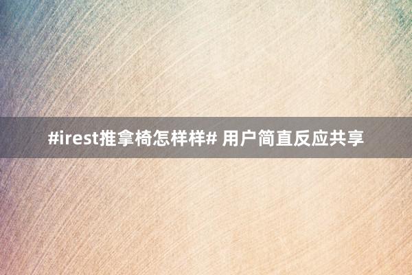 #irest推拿椅怎样样# 用户简直反应共享