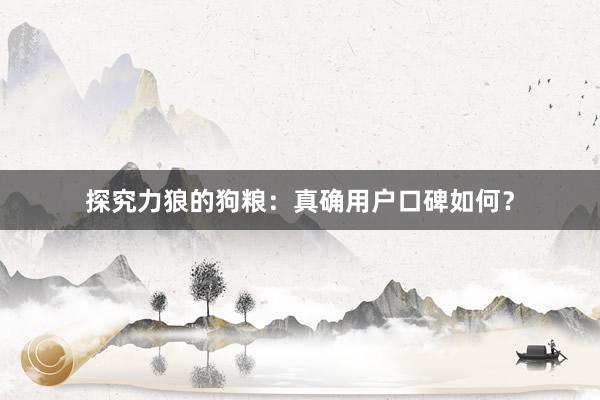 探究力狼的狗粮：真确用户口碑如何？