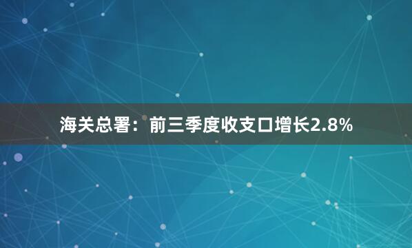 海关总署：前三季度收支口增长2.8%