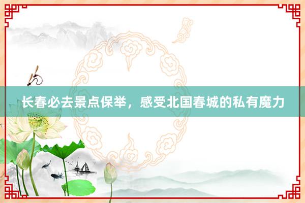 长春必去景点保举，感受北国春城的私有魔力