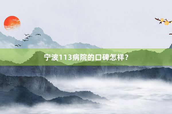 宁波113病院的口碑怎样？
