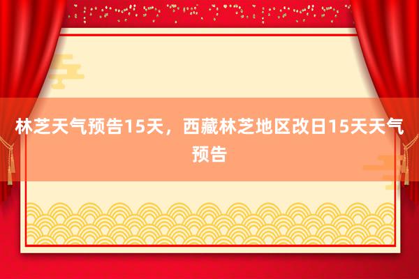 林芝天气预告15天，西藏林芝地区改日15天天气预告